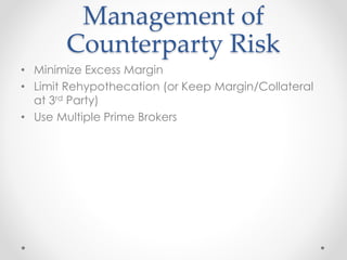 Management of
Counterparty Risk
• Minimize Excess Margin
• Limit Rehypothecation (or Keep Margin/Collateral
at 3rd Party)
• Use Multiple Prime Brokers
 