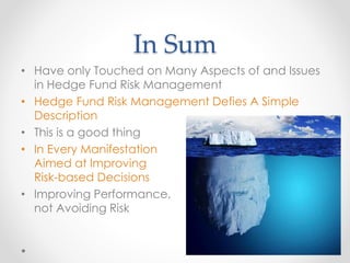 In Sum
• Have only Touched on Many Aspects of and Issues
in Hedge Fund Risk Management
• Hedge Fund Risk Management Defies A Simple
Description
• This is a good thing
• In Every Manifestation
Aimed at Improving
Risk-based Decisions
• Improving Performance,
not Avoiding Risk
 