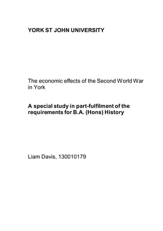YORK ST JOHN UNIVERSITY
The economic effects of the Second World War
in York
A special study in part-fulfilment of the
requirements for B.A. (Hons) History
Liam Davis, 130010179
 