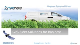Managing your fleet just got a whole lot easier! 
GPS Fleet Solutions for Business 
www.fleetpursuit.com.au 
info@fleetpursuit.com.au Managing Director – Alan Klein 
 