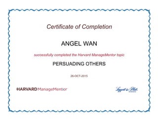 Certificate of Completion
ANGEL WAN
successfully completed the Harvard ManageMentor topic
PERSUADING OTHERS
26-OCT-2015
 