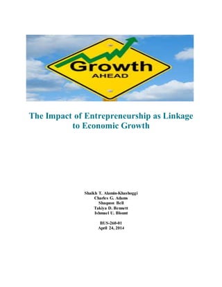 The Impact of Entrepreneurship as Linkage
to Economic Growth
Shaikh T. Alamin-Khashoggi
Charles G. Adams
Shaquon Bell
Takiya D. Bennett
Ishmael U. Blount
BUS-260-01
April 24, 2014
 