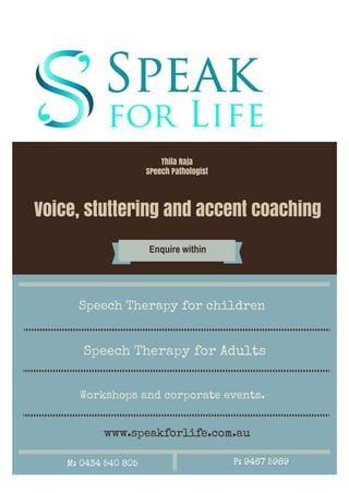 Voice, stuttering and accent coaching
Enquire within
Speech Therapy for Adults
Workshops and corporate events.
www.speakforlife.com.au
Thila Raja
SPeech Pathologist
Speech Therapy for children
M: 0434 540 805 P: 9467 5989
 