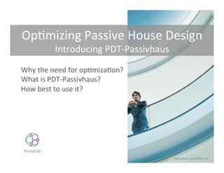 Why the need for optimization?
What is PDT-Passivhaus?
How best to use it?
Optimizing Passive House Design
Introducing PDT-Passivhaus
passivhaus.protolife.com
 