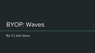 BYOP: Waves
By: CJ and Jesus
 