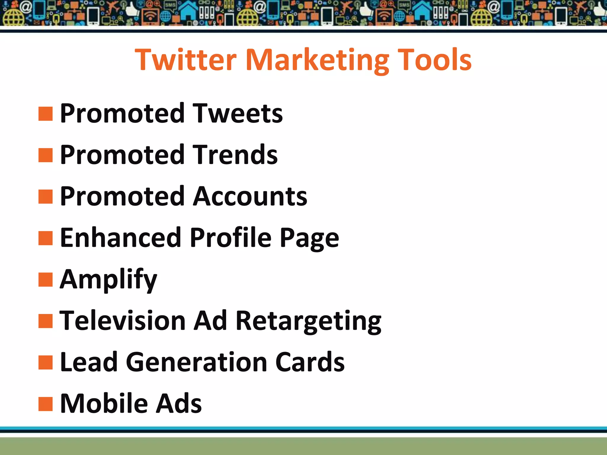 Twitter Marketing Tools
 Promoted Tweets
 Promoted Trends
 Promoted Accounts
 Enhanced Profile Page
 Amplify
 Television Ad Retargeting
 Lead Generation Cards
 Mobile Ads
 