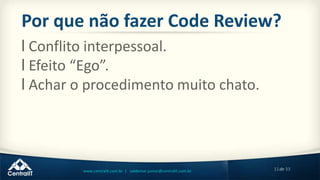 11de 33www.centralit.com.br | valdemar.junior@centralit.com.br
Por que não fazer Code Review?
l Conflito interpessoal.
l Efeito “Ego”.
l Achar o procedimento muito chato.
 