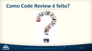 12de 33www.centralit.com.br | valdemar.junior@centralit.com.br
Como Code Review é feito?
 