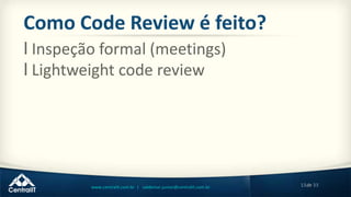 13de 33www.centralit.com.br | valdemar.junior@centralit.com.br
Como Code Review é feito?
l Inspeção formal (meetings)
l Lightweight code review
 