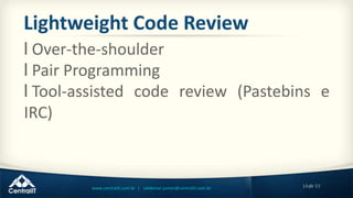 14de 33www.centralit.com.br | valdemar.junior@centralit.com.br
Lightweight Code Review
l Over-the-shoulder
l Pair Programming
l Tool-assisted code review (Pastebins e
IRC)
 