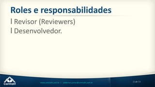 21de 33www.centralit.com.br | valdemar.junior@centralit.com.br
Roles e responsabilidades
l Revisor (Reviewers)
l Desenvolvedor.
 