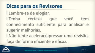 24de 33www.centralit.com.br | valdemar.junior@centralit.com.br
Dicas para os Revisores
l Lembre-se de elogiar.
l Tenha certeza que você tem
conhecimento suficiente para analisar e
sugerir melhorias.
l Não tente acelerar/apressar uma revisão,
faça de forma eficiente e eficaz.
 