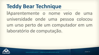26de 33www.centralit.com.br | valdemar.junior@centralit.com.br
Teddy Bear Technique
lAparentemente o nome veio de uma
universidade onde uma pessoa colocou
um urso perto de um computador em um
laboratório de computação.
 