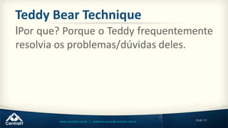 28de 33www.centralit.com.br | valdemar.junior@centralit.com.br
Teddy Bear Technique
lPor que? Porque o Teddy frequentemente
resolvia os problemas/dúvidas deles.
 