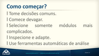 30de 33www.centralit.com.br | valdemar.junior@centralit.com.br
Como começar?
l Tome decisões comuns.
l Comece devagar.
l Selecione somente módulos mais
complicados.
l Inspecione e adapte.
l Use ferramentas automáticas de análise
 