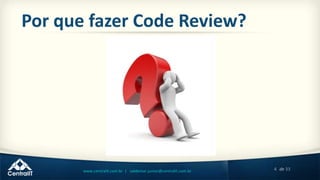 4 de 33www.centralit.com.br | valdemar.junior@centralit.com.br
Por que fazer Code Review?
 