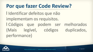 8 de 33www.centralit.com.br | valdemar.junior@centralit.com.br
Por que fazer Code Review?
l Identificar defeitos que não
implementam os requisitos.
l Códigos que podem ser melhorados
(Mais legível, códigos duplicados,
performance)
 