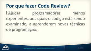 9 de 33www.centralit.com.br | valdemar.junior@centralit.com.br
Por que fazer Code Review?
l Ajudar programadores menos
experientes, aos quais o código está sendo
examinado, a aprenderem novas técnicas
de programação.
 
