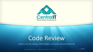 1 de 33www.centralit.com.br | valdemar.junior@centralit.com.br
Code Review
A favor de um código melhorado e revisado constantemente
 