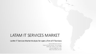 LATAM IT SERVICES MARKET
LatAm IT Services Market Analysis for open a firm of IT Services
Ronan Martins Soares
Head of Information Technology,
Software Factory and AMS
ronanms@gmail.com
Belo Horizonte, Brazil
 