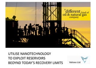 UTILISE	
  NANOTECHNOLOGY	
  	
  
TO	
  EXPLOIT	
  RESERVOIRS	
  	
  
BEOYND	
  TODAY’S	
  RECOVERY	
  LIMITS	
  
 