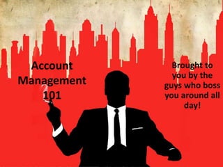 Account
Management
101
Brought to
you by the
guys who boss
you around all
day!
 