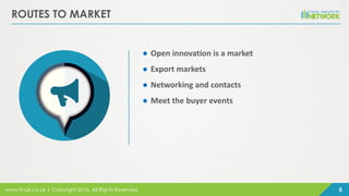 www.finuk.co.uk | Copyright 2016, All Rights Reserved. 5
ROUTES TO MARKET
● Open innovation is a market
● Export markets
● Networking and contacts
● Meet the buyer events
 