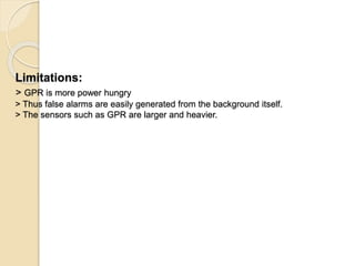 Limitations:
> GPR is more power hungry
> Thus false alarms are easily generated from the background itself.
> The sensors such as GPR are larger and heavier.
 