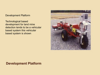 Development Platform
Development Platform
Technological based
development for land mine
detection tends to be a vehicular
based system this vehicular
based system is shown
 
