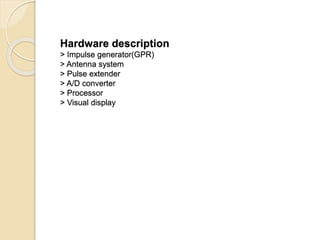 Hardware description
> Impulse generator(GPR)
> Antenna system
> Pulse extender
> A/D converter
> Processor
> Visual display
 
