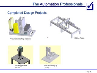 The Automation Professionals
Page 21
Completed Design Projects
Tube Assembly Jig
(2005)
Pneumatic Inserting machine
Glue Application
(2006)
Drilling Robot
 