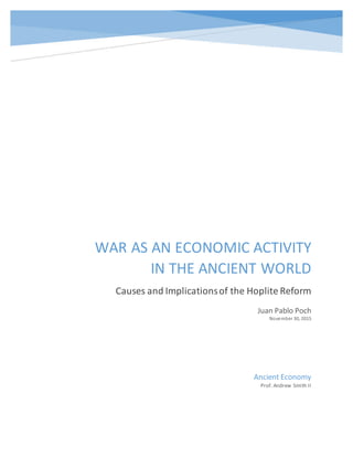 WAR AS AN ECONOMIC ACTIVITY
IN THE ANCIENT WORLD
Causes and Implicationsof the Hoplite Reform
Juan Pablo Poch
November 30, 2015
Ancient Economy
Prof. Andrew Smith II
 