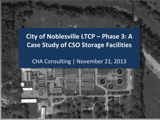 City of Noblesville LTCP – Phase 3: A
Case Study of CSO Storage Facilities
CHA Consulting | November 21, 2013
 