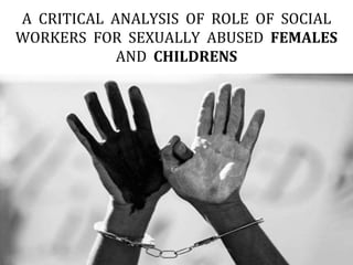 A CRITICAL ANALYSIS OF ROLE OF SOCIAL
WORKERS FOR SEXUALLY ABUSED FEMALES
AND CHILDRENS
 