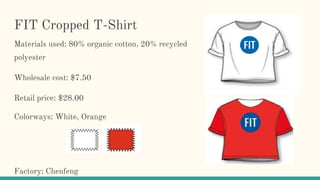 FIT Cropped T-Shirt
Materials used: 80% organic cotton, 20% recycled
polyester
Wholesale cost: $7.50
Retail price: $28.00
Colorways: White, Orange
Factory: Chenfeng
 