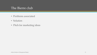 The Bierre club
• Problems associated
• Solution
• Pitch for marketing ideas
Indian Institute of Management Raipur 17
 