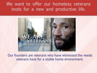 We want to offer our homeless veterans
tools for a new and productive life.
Our founders are veterans who have witnessed the needs
veterans have for a stable home environment.
 