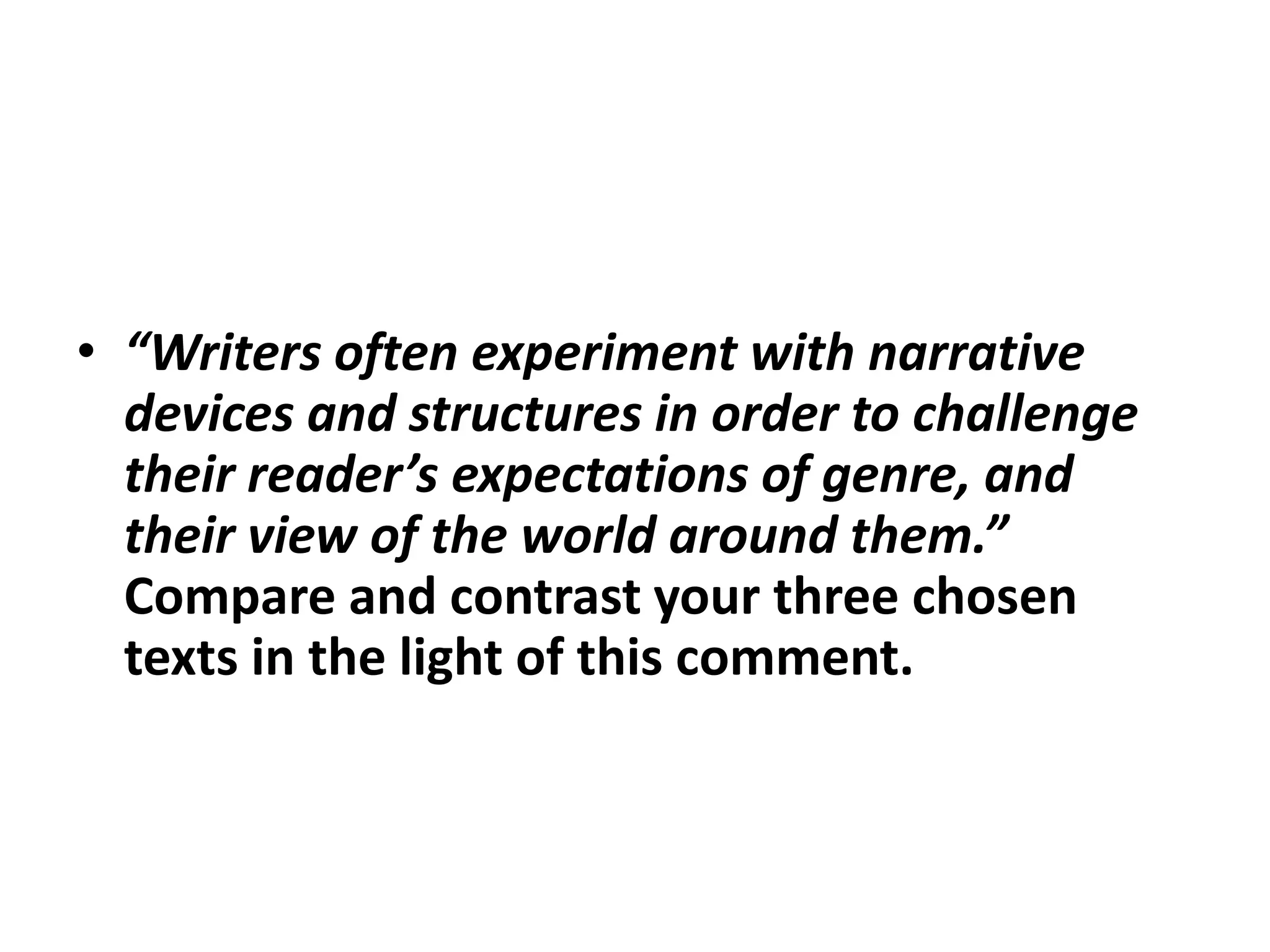 “Writers often experiment with narrative devices and structures in order to challenge their reader’s expectations of genre, and their view of the world around them.”  Compare and contrast your three chosen texts in the light of this comment.