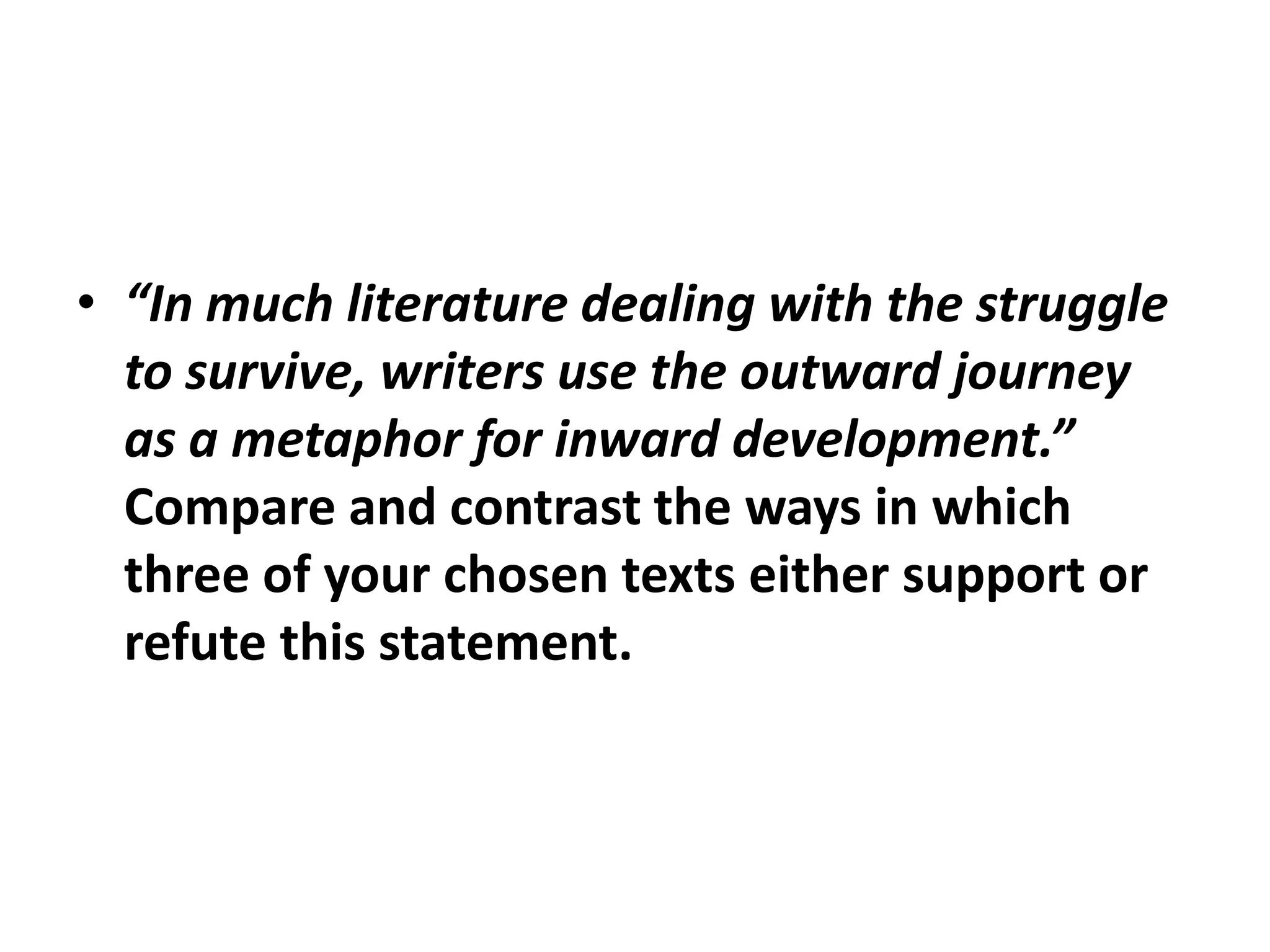 “In much literature dealing with the struggle to survive, writers use the outward journey as a metaphor for inward development.”  Compare and contrast the ways in which three of your chosen texts either support or refute this statement.