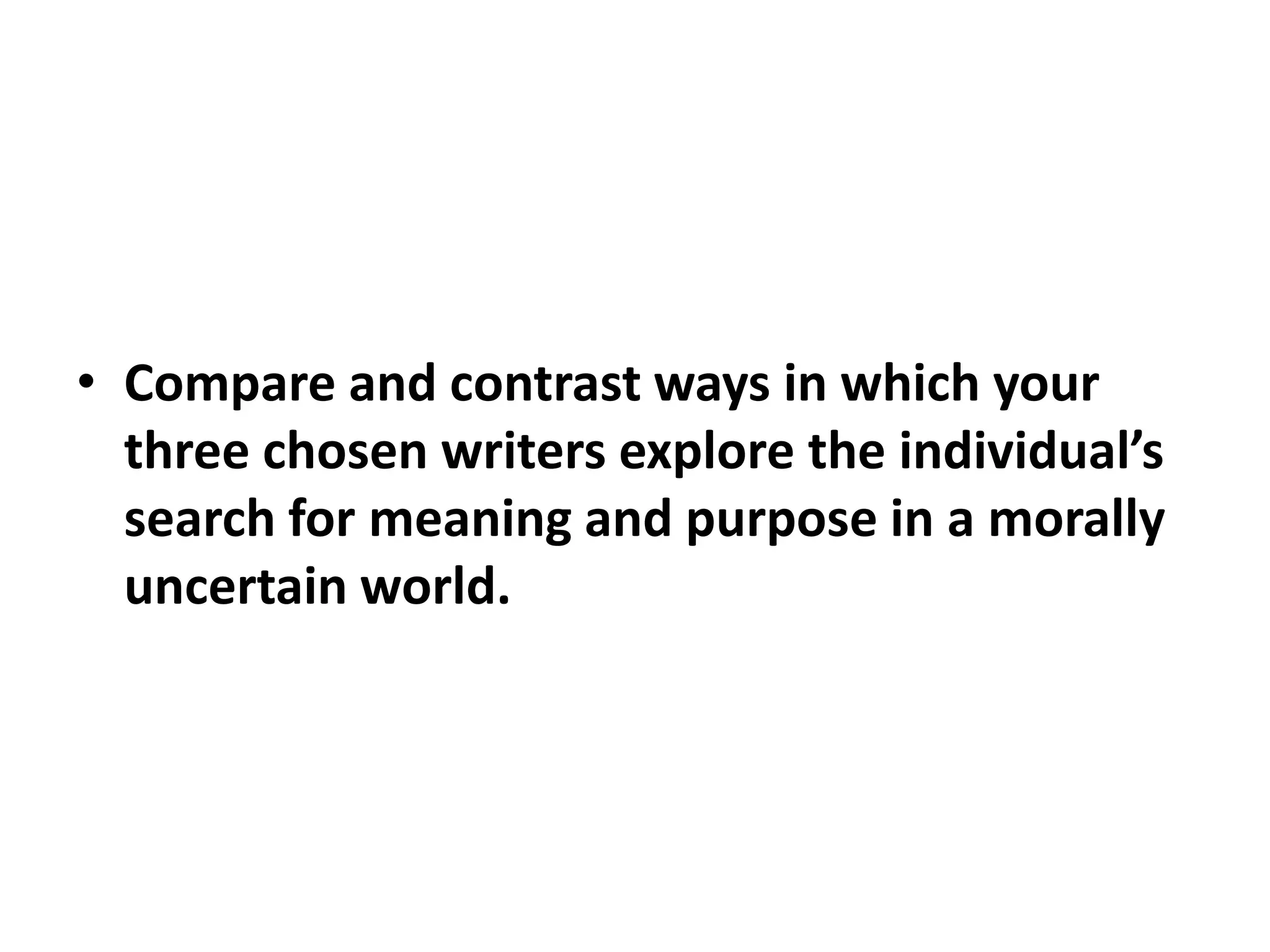 Compare and contrast ways in which your three chosen writers explore the individual’s search for meaning and purpose in a morally uncertain world.
