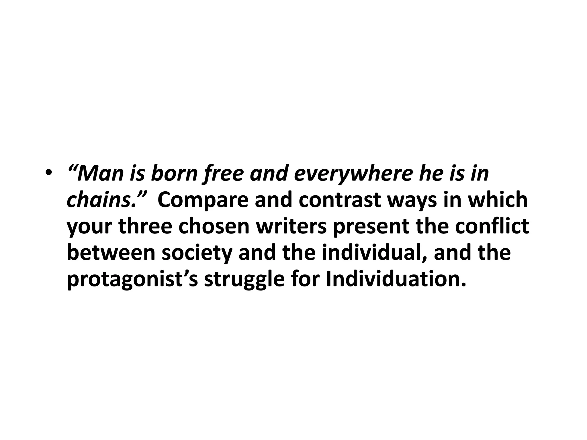 “Man is born free and everywhere he is in chains.”  Compare and contrast ways in which your three chosen writers present the conflict between society and the individual, and the protagonist’s struggle for Individuation.