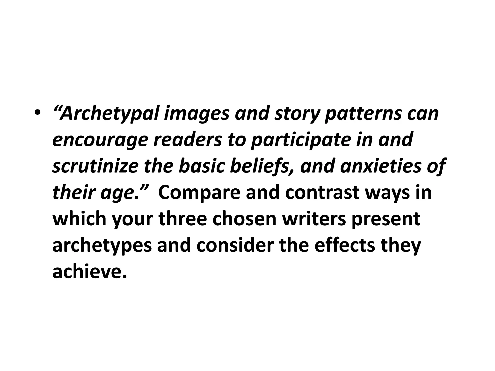 “Archetypal images and story patterns can encourage readers to participate in and scrutinize the basic beliefs, and anxieties of their age.”  Compare and contrast ways in which your three chosen writers present archetypes and consider the effects they achieve.