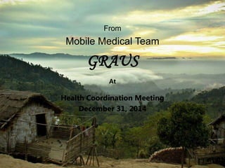 Greetings
From
Mobile Medical Team
GRAUS
At
Health Coordination Meeting
December 31, 2014
 