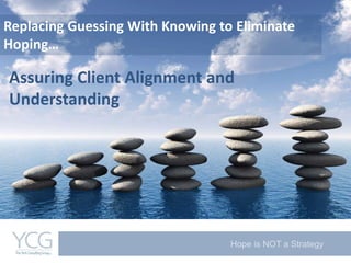 Hope is NOT a Strategy
Replacing Guessing With Knowing to Eliminate
Hoping…
Assuring Client Alignment and
Understanding
 