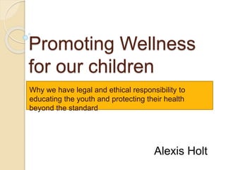 Why we have legal and ethical responsibility to
educating the youth and protecting their health
beyond the standard
Alexis Holt
Promoting Wellness
for our children
 