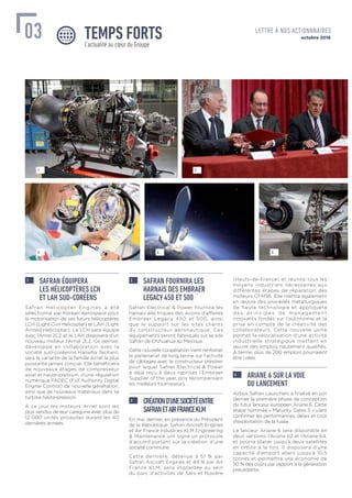 1 SAFRAN ÉQUIPERA
LES HÉLICOPTÈRES LCH
ET LAH SUD-CORÉENS
Safran Helicopter Engines a été
sélectionné par Korean Aerospace pour
la motorisation de ses futurs hélicoptères
LCH (Light Civil Helicopter) et LAH (Light
Armed Helicopter). Le LCH sera équipé
avec l’Arriel 2C2 et le LAH disposera d’un
nouveau moteur, l’Arriel 2L2. Ce dernier,
développé en collaboration avec la
société sud-coréenne Hanwha Techwin,
sera la variante de la famille Arriel la plus
puissante jamais conçue. Elle bénéﬁciera
de nouveaux étages de compresseur
axial et haute-pression, d’une régulation
numérique FADEC (Full Authority Digital
Engine Control) de nouvelle génération,
ainsi que de nouveaux matériaux dans sa
turbine haute-pression.
À ce jour les moteurs Arriel sont les
plus vendus de leur catégorie avec plus de
12 000 unités produites durant les 40
dernières années.
2 SAFRAN FOURNIRA LES
HARNAIS DES EMBRAER
LEGACY 450 ET 500
Safran Electrical & Power fournira les
harnais électriques des avions d’affaires
Embraer Legacy 450 et 500, ainsi
que le support sur les sites clients
du constructeur aéronautique. Ces
équipements seront fabriqués sur le site
Safran de Chihuahua au Mexique.
Cette nouvelle coopération vient renforcer
le partenariat de long terme sur l’activité
de câblages avec le constructeur brésilien
pour lequel Safran Electrical & Power
a déjà reçu à deux reprises l’Embraer
Supplier of the year, prix récompensant
les meilleurs fournisseurs.
3 CRÉATIOND’UNESOCIÉTÉENTRE
SAFRANETAIRFRANCEKLM
En mai dernier, en présence du Président
de la République, Safran Aircraft Engines
et Air France Industries KLM Engineering
& Maintenance ont signé un protocole
d’accord portant sur la création d’une
société commune.
Cette dernière, détenue à 51 % par
Safran Aircraft Engines et 49 % par Air
France KLM, sera implantée au sein
du parc d’activités de Sars et Rosière
(Hauts-de-France) et réunira tous les
moyens industriels nécessaires aux
différentes étapes de réparation des
moteurs CFM56. Elle mettra également
en œuvre des procédés métallurgiques
de haute technologie et appliquera
d e s p r i n c i p e s d e m a n a g e m e n t
innovants fondés sur l’autonomie et la
prise en compte de la créativité des
collaborateurs. Cette nouvelle usine
permet la relocalisation d’une activité
industrielle stratégique mettant en
œuvre des emplois hautement qualifiés.
À terme, plus de 200 emplois pourraient
être créés.
4 ARIANE 6 SUR LA VOIE
DU LANCEMENT
Airbus Safran Launchers a ﬁnalisé en juin
dernier la première phase de conception
du futur lanceur européen Ariane 6. Cette
étape nommée « Maturity Gates 5 » vient
conﬁrmer les performances, délais et coût
d’exploitation de la fusée.
Le lanceur Ariane 6 sera disponible en
deux versions, l’Ariane 62 et l’Ariane 64,
et pourra placer jusqu’à deux satellites
en orbite à la fois. Il disposera d’une
capacité d’emport allant jusqu’à 10,5
tonnes et permettra une économie de
50 % des coûts par rapport à la génération
précédente.
1
4 5
2
3
L’actualité au cœur du Groupe
TEMPS FORTS03 octobre 2016
LETTRE À NOS ACTIONNNAIRES
 