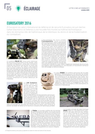 À l’occasion du salon international de défense et de sécurité Eurosatory en juin dernier,
Safran Electronics & Defense a une nouvelle fois montré sa maîtrise technologique
dans les domaines clés de l’optronique, de la robotique, du drone et de la modernisation
du combattant.
(1) Programme destiné à renouveler les capacités de combat de contact de l’armée de Terre française.
La JIM Compact.
T i r a n t p a r t i d u
succès des jumelles
de la famille JIM
(Jumelle Infrarouge
Multifonction), la JIM
Compact bénéficie
de technologies de
pointe qui inaugurent
une nouvelle ère pour les équipements optroniques.
Outre sa robustesse, sa légèreté (moins de 2 kg
avec batteries) et son ergonomie, elle intègre des
technologies clés lui permettant de répondre
aux besoins critiques des forces armées tels que
l’observation en tout temps ainsi que la localisation
ultra précise des objectifs. Cette nouvelle jumelle,
déjà commandée par des pays de l’OTAN dont la France, vient renforcer la
position de leader de Safran sur le marché en croissance de l’optronique portable.
Le FlyEye. Le nouveau système de mini-drones
de reconnaissance de Safran, d’un poids proche
de 10 kg, est destiné à être lancé à la force d’une
main. Il dispose d’une autonomie de 3 heures.
Grâce aux technologies mises au point par Safran
dans le domaine de l’optronique, du traitement
de l’image et de l’exploitation de l’information, il
répond aux besoins des unités de renseignement,
des forces spéciales et des unités au contact.
De plus, il profite de synergies avec les autres
programmes de Safran tels que le drone
Patroller™ ou les équipements d’infanterie FELIN
(Fantassin à Équipements et Liaisons Intégrés).
Le système FELIN 1.3. Conçu pour optimiser
les fonctions d’observation et de combat, cette
nouvelle configuration, utilise des innovations
majeures permettant de faciliter le travail des
tireurs de précision. Par ailleurs, elle dispose
d’un nouveau système de réseau d’information
(RIF-NG) à portée accrue. Déjà en service sur les
blindés de types VBCI (Véhicule Blindé de Combat
d’Infanterie) et VAB (Véhicule de l’Avant Blindé),
ce nouveau système d’information équipera les
futurs véhicules Jaguar et Griffon du programme
SCORPION(1)
, assurant ainsi une continuité entre
combat embarqué et combat débarqué de
l’infanterie.
Le viseur PASEO. Ce système optronique de nouvelle
génération, destiné à pourvoir les véhicules de combat
du programme SCORPION, assure à la fois des fonctions
de surveillance et de désignation des cibles. Ses
senseurs numériques de très haute résolution associés
à la stabilisation haute performance de sa ligne de
visée lui confèrent des performances uniques dans la
détection, l’identiﬁcation et l’engagement des cibles.
PASEO est déjà commandé à 2 000 exemplaires en
France et à l’international.
Le nouveau concept de robot tactique
eRider. Basé sur une plate-forme multi-
mission de type véhicule 4x4, eRider
est un robot hybride et configurable
(2 et 4 places) disposant d’une
capacité de déplacement autonome.
Discret et très mobile, il profite de
l’expertise technologique de Safran
dans les domaines de l’optronique,
de l’électronique embarquée et des
systèmes inertiels qui en font un allié de
choix des forces au sol pour des missions
aussi variées que le renseignement,
l’engagement et le soutien logistique.
L’équipement du futur soldat,
l’exosquelette. Cette structure
électromécanique visant à démultiplier
les capacités physiques d’une personne
-force, vitesse, endurance et précision-
se situe au cœur de la réflexion de
Safran Electronics & Defense. Ces
technologies offrent des perspectives
impressionnantes tant dans le domaine
civil que militaire, que ce soit pour l’aide
aux personnes à mobilité réduite ou pour
le soutien apporté aux unités d’infanterie.
La solution proposée par Safran a
recours à des matériaux composites,
des moteurs compacts et robustes,
ainsi qu’à un calculateur doté d’une
capacité d’apprentissage permettant
ainsi une meilleure prise en compte des
mouvements naturels du corps. Safran a également développé des structures
plus légères (dermosquelettes) en vue d’assister un mouvement normal et
ainsi de soulager et réduire la fatigue.
ÉCLAIRAGE octobre 201605 LETTRE À NOS ACTIONNNAIRES
EUROSATORY 2016
 