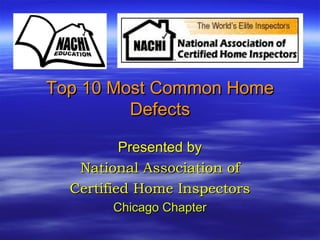 Top 10 Most Common HomeTop 10 Most Common Home
DefectsDefects
Presented byPresented by
National Association ofNational Association of
Certified Home InspectorsCertified Home Inspectors
Chicago ChapterChicago Chapter
 