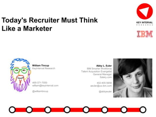 Today's Recruiter Must Think
Like a Marketer
Abby L. Euler
IBM Smarter Workforce
Talent Acquisition Evangelist
General Manager
Salary.com
402-405-5658
aeuler@us.ibm.com
@abbyeuler
William Tincup
KeyInterval Research
469-371-7050
william@keyinterval.com
@williamtincup
 