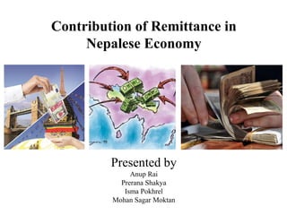 Contribution of Remittance in
Nepalese Economy
Presented by
Anup Rai
Prerana Shakya
Isma Pokhrel
Mohan Sagar Moktan
 
